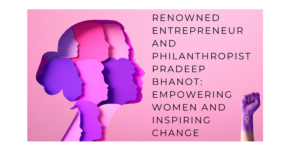 Renowned Entrepreneur, Philanthropist Pradeep Bhanot, Empowering Women, esteemed author, entrepreneur, change maker, philanthropist, 'Pradeep Bhanot's The Cosmic Voice Foundation,